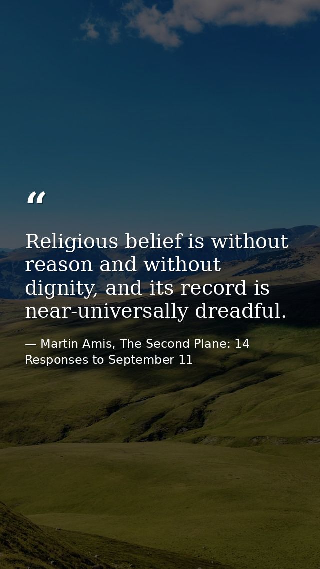 Religious belief is without reason and without dignity, and its record is near-universally dreadful. — Martin Amis, The Second Plane: 14 Responses to September 11