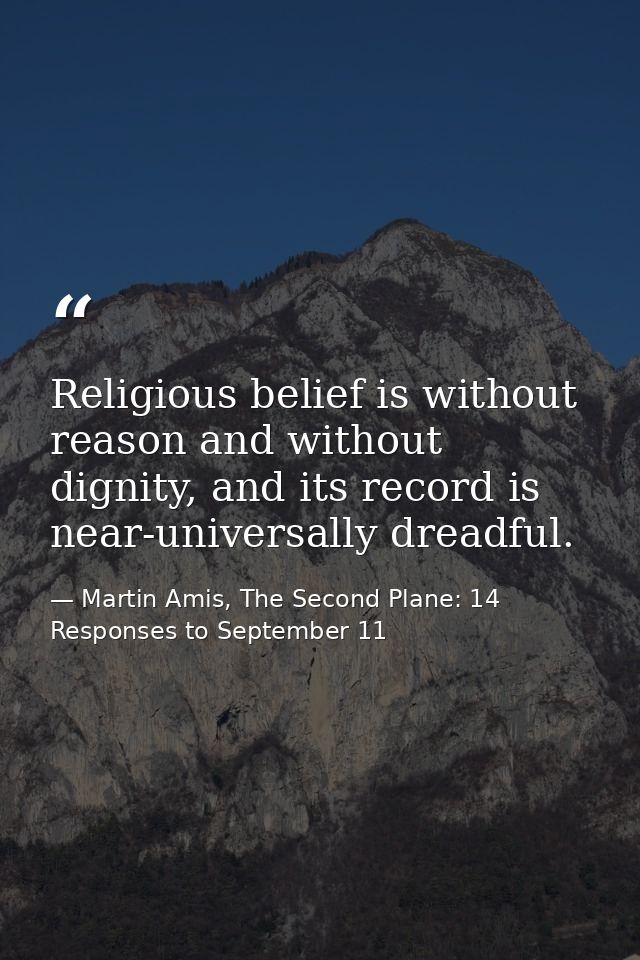 Religious belief is without reason and without dignity, and its record is near-universally dreadful. — Martin Amis, The Second Plane: 14 Responses to September 11