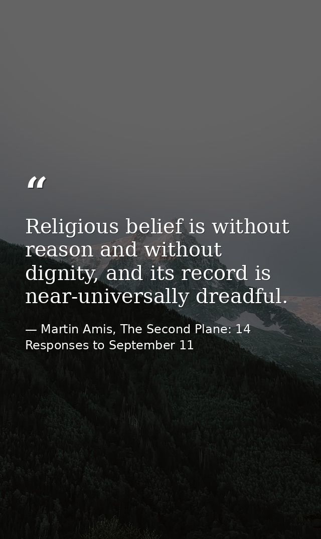 Religious belief is without reason and without dignity, and its record is near-universally dreadful. — Martin Amis, The Second Plane: 14 Responses to September 11