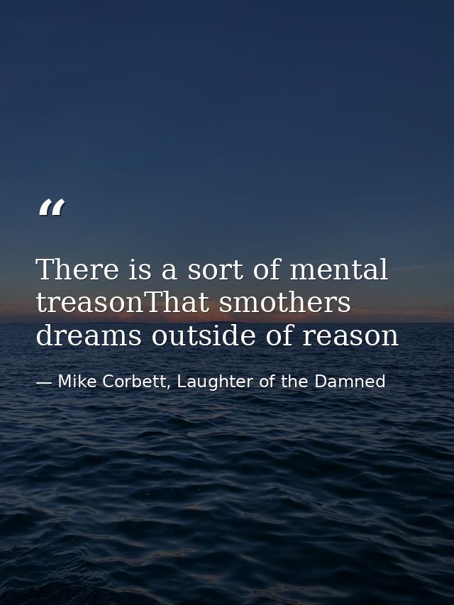 There is a sort of mental treasonThat smothers dreams outside of reason — Mike Corbett, Laughter of the Damned