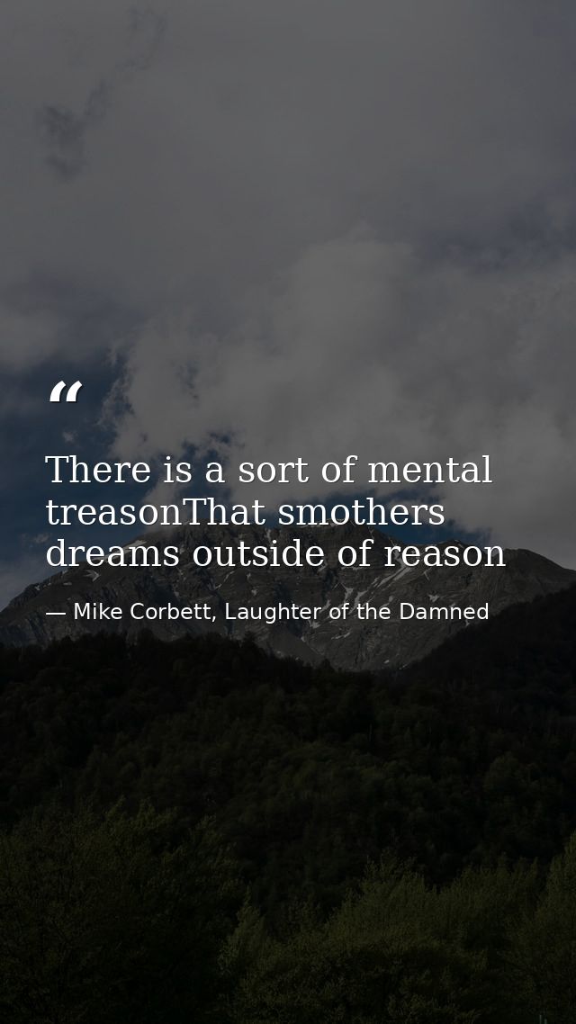 There is a sort of mental treasonThat smothers dreams outside of reason — Mike Corbett, Laughter of the Damned