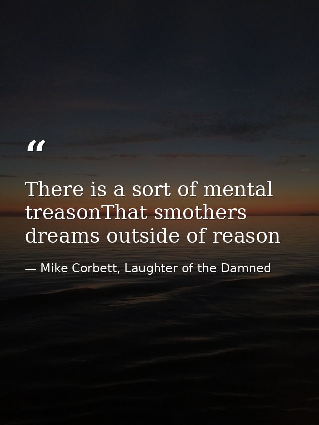 There is a sort of mental treasonThat smothers dreams outside of reason — Mike Corbett, Laughter of the Damned