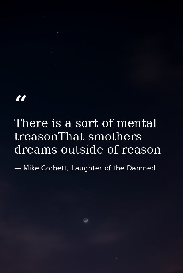 There is a sort of mental treasonThat smothers dreams outside of reason — Mike Corbett, Laughter of the Damned