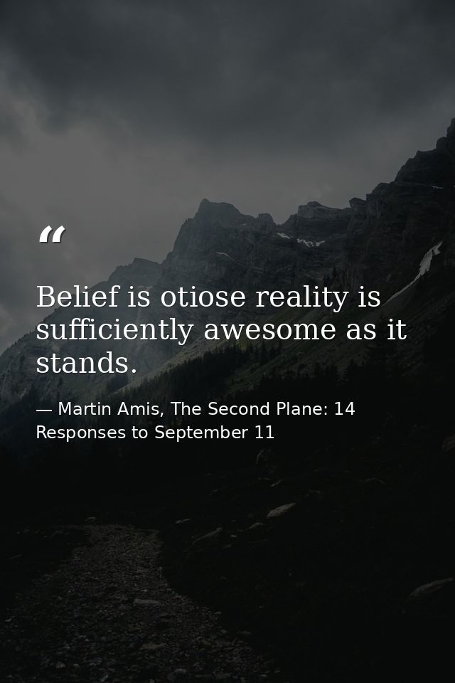 Belief is otiose reality is sufficiently awesome as it stands. — Martin Amis, The Second Plane: 14 Responses to September 11