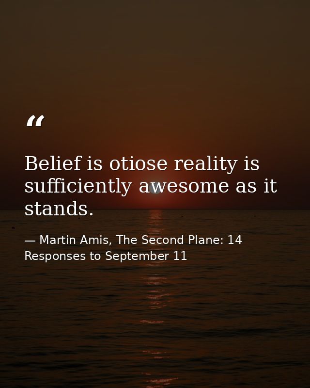 Belief is otiose reality is sufficiently awesome as it stands. — Martin Amis, The Second Plane: 14 Responses to September 11