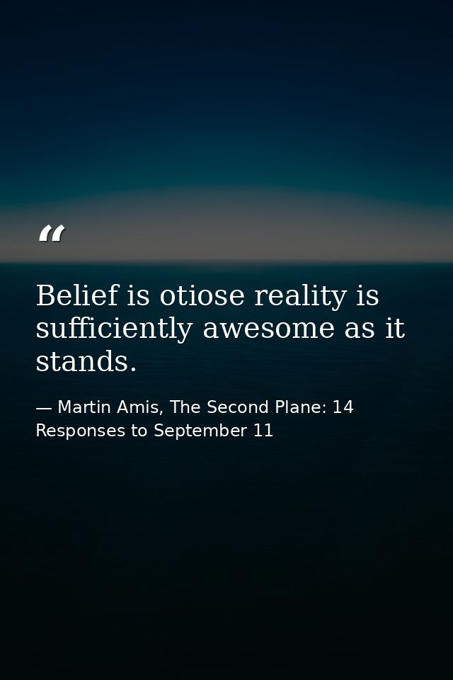 Belief is otiose reality is sufficiently awesome as it stands. — Martin Amis, The Second Plane: 14 Responses to September 11