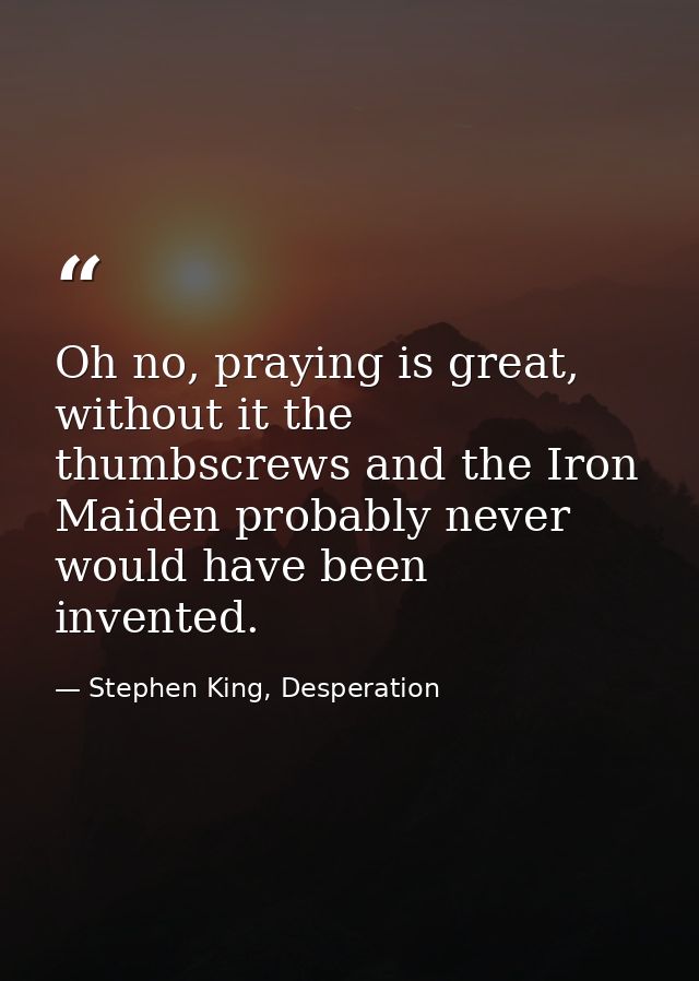 Oh no, praying is great, without it the thumbscrews and the Iron Maiden probably never would have been invented. — Stephen King, Desperation