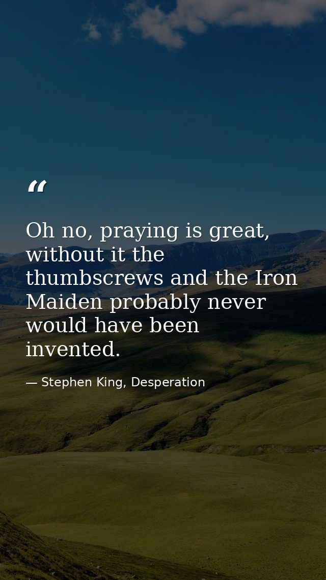 Oh no, praying is great, without it the thumbscrews and the Iron Maiden probably never would have been invented. — Stephen King, Desperation