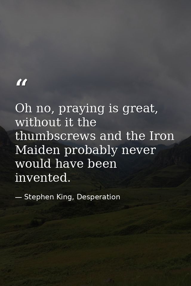 Oh no, praying is great, without it the thumbscrews and the Iron Maiden probably never would have been invented. — Stephen King, Desperation