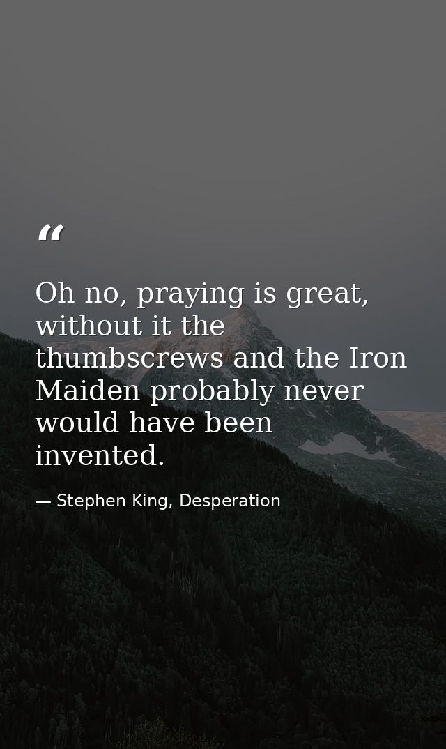 Oh no, praying is great, without it the thumbscrews and the Iron Maiden probably never would have been invented. — Stephen King, Desperation