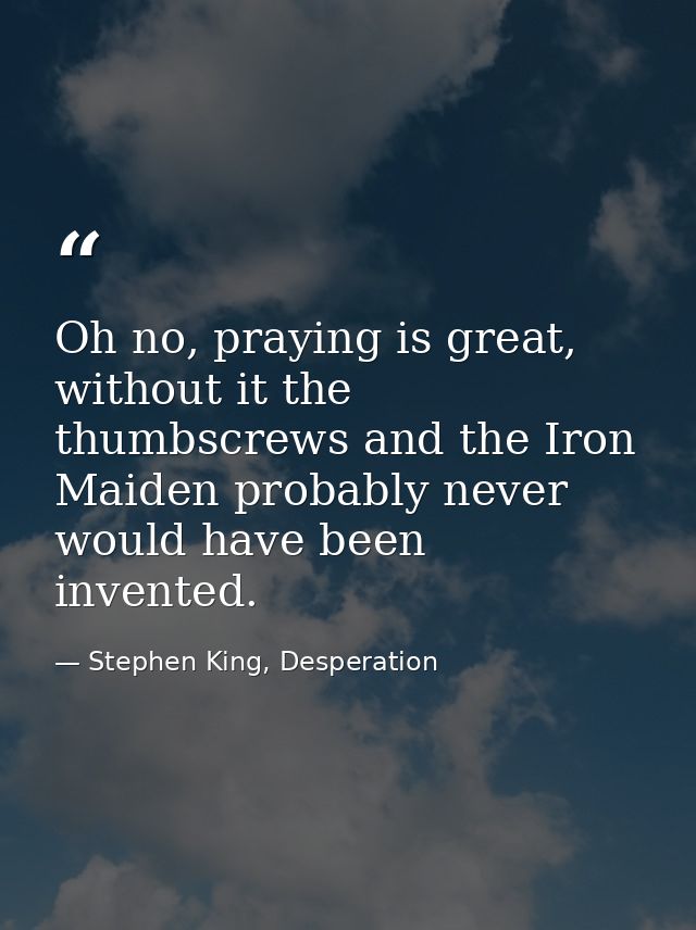 Oh no, praying is great, without it the thumbscrews and the Iron Maiden probably never would have been invented. — Stephen King, Desperation