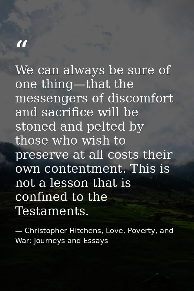 We can always be sure of one thing—that the messengers of discomfort and sacrifice will be stoned and pelted by those wh — Christopher Hitchens, Love, Poverty, and War: Journeys and Essays