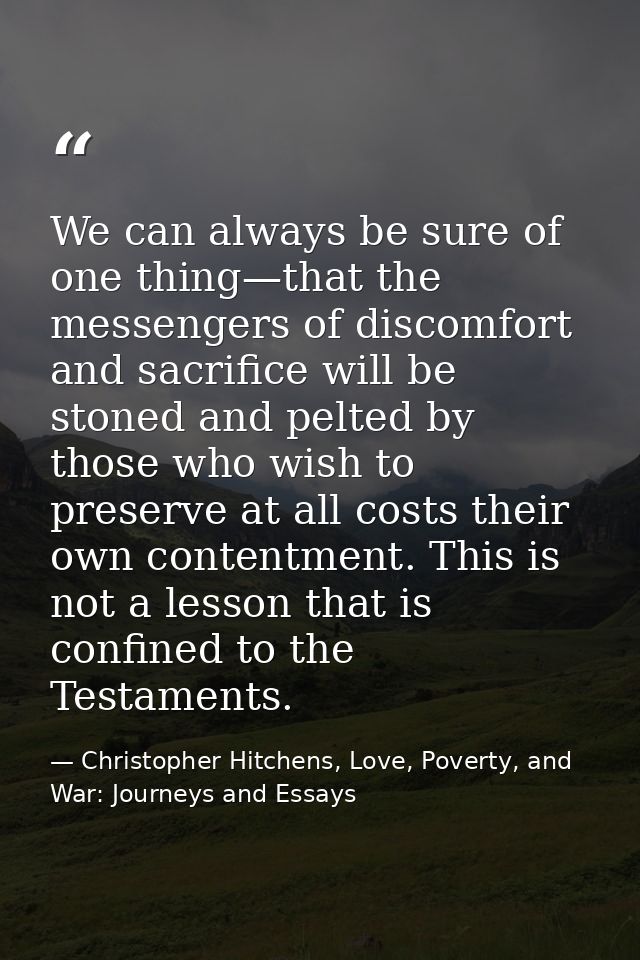 We can always be sure of one thing—that the messengers of discomfort and sacrifice will be stoned and pelted by those wh — Christopher Hitchens, Love, Poverty, and War: Journeys and Essays