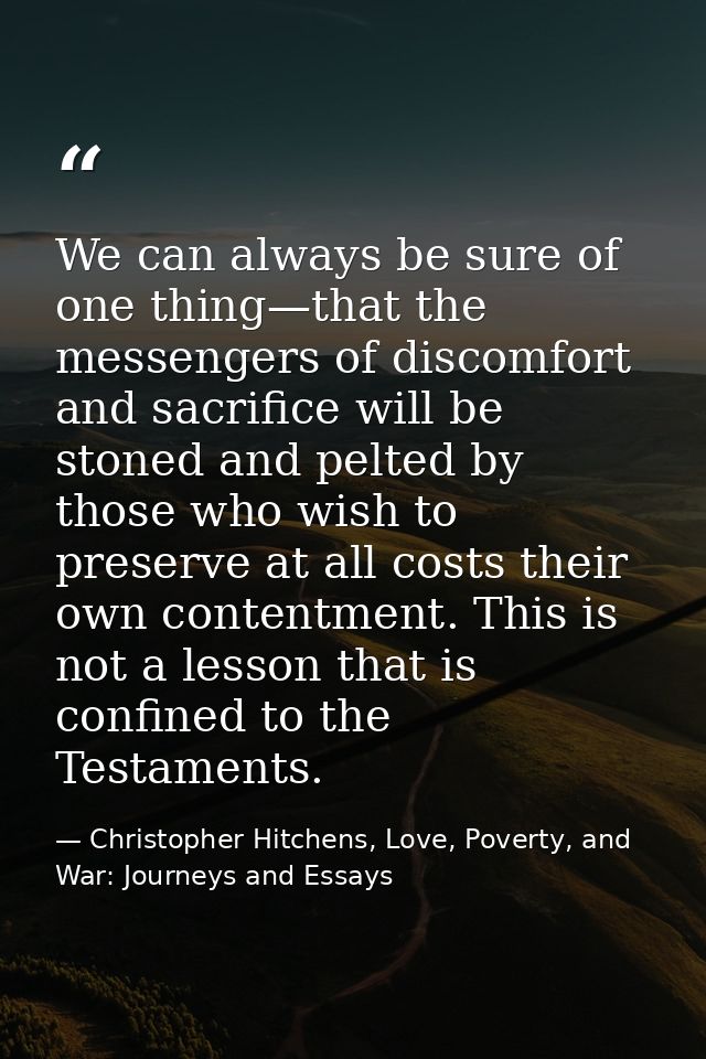 We can always be sure of one thing—that the messengers of discomfort and sacrifice will be stoned and pelted by those wh — Christopher Hitchens, Love, Poverty, and War: Journeys and Essays