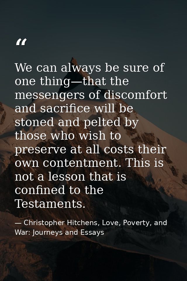 We can always be sure of one thing—that the messengers of discomfort and sacrifice will be stoned and pelted by those wh — Christopher Hitchens, Love, Poverty, and War: Journeys and Essays