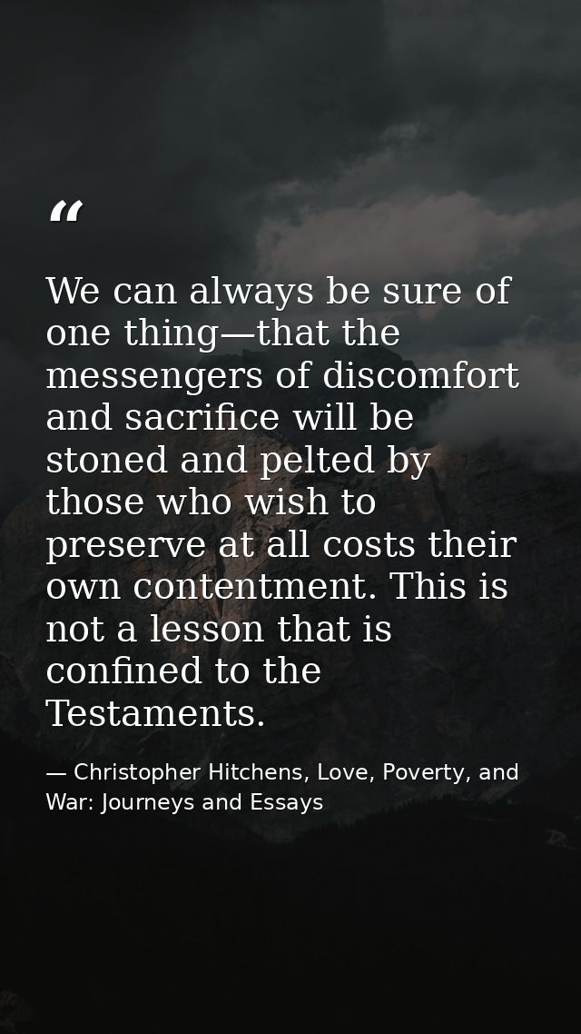 We can always be sure of one thing—that the messengers of discomfort and sacrifice will be stoned and pelted by those wh — Christopher Hitchens, Love, Poverty, and War: Journeys and Essays