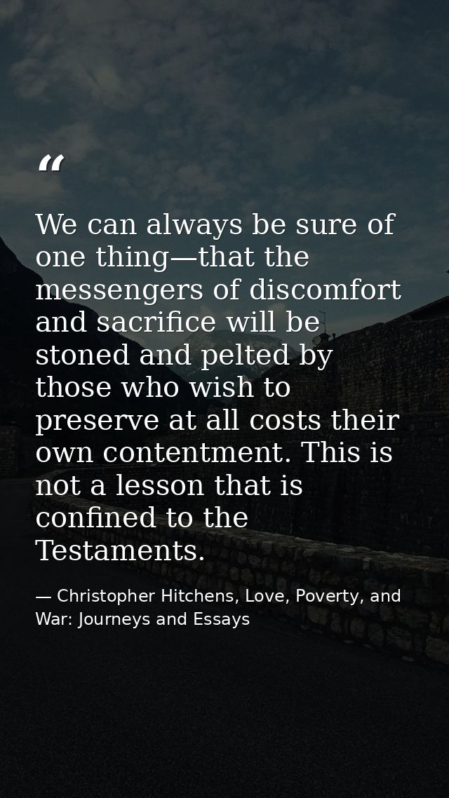 We can always be sure of one thing—that the messengers of discomfort and sacrifice will be stoned and pelted by those wh — Christopher Hitchens, Love, Poverty, and War: Journeys and Essays