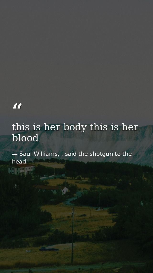 this is her body this is her blood — Saul Williams, , said the shotgun to the head.