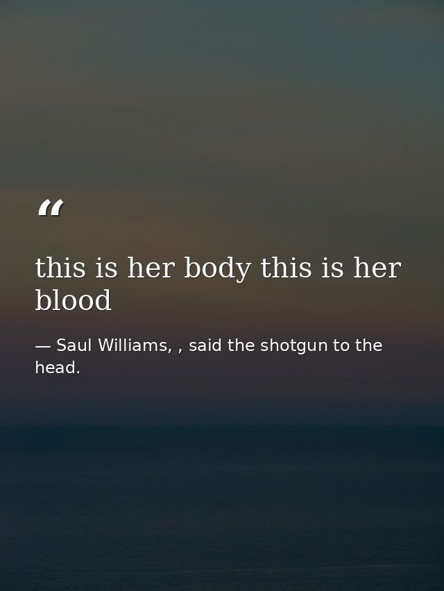 this is her body this is her blood — Saul Williams, , said the shotgun to the head.