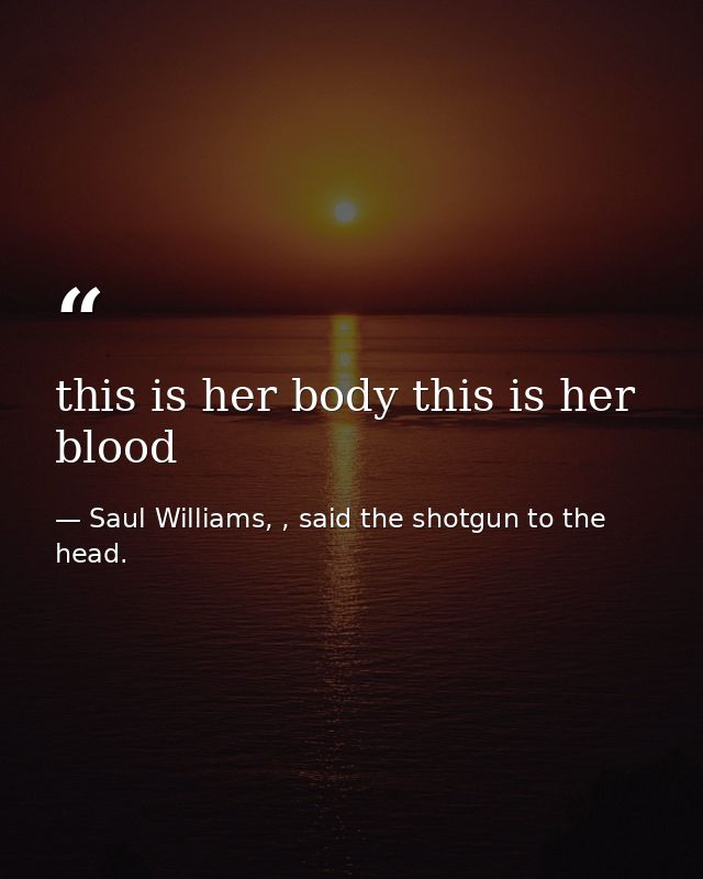 this is her body this is her blood — Saul Williams, , said the shotgun to the head.