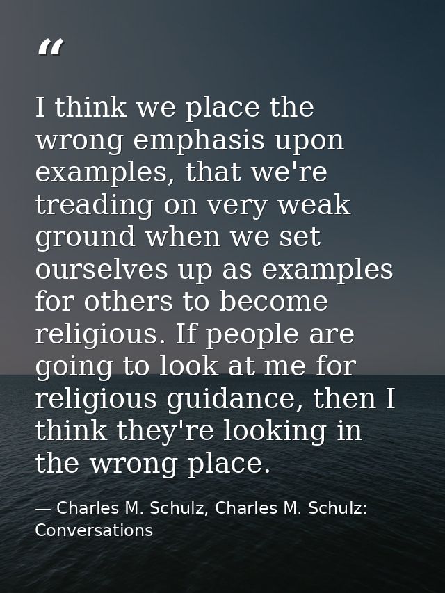 I think we place the wrong emphasis upon examples, that we're treading on very weak ground when we set ourselves up as e — Charles M. Schulz, Charles M. Schulz: Conversations