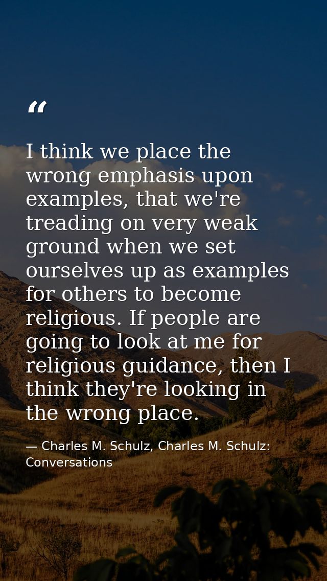 I think we place the wrong emphasis upon examples, that we're treading on very weak ground when we set ourselves up as e — Charles M. Schulz, Charles M. Schulz: Conversations