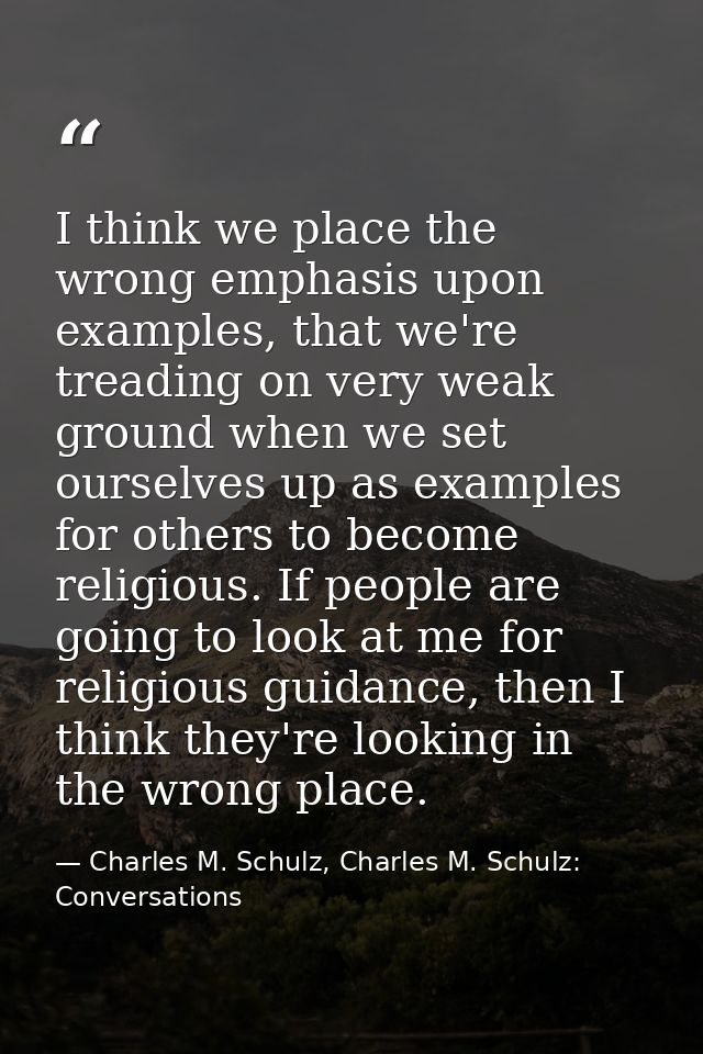 I think we place the wrong emphasis upon examples, that we're treading on very weak ground when we set ourselves up as e — Charles M. Schulz, Charles M. Schulz: Conversations