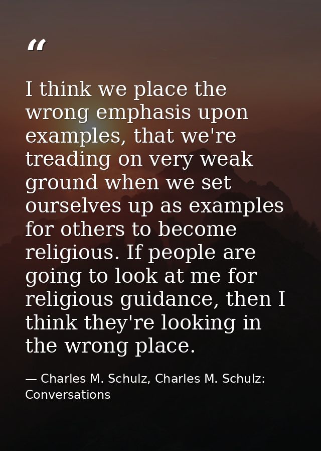 I think we place the wrong emphasis upon examples, that we're treading on very weak ground when we set ourselves up as e — Charles M. Schulz, Charles M. Schulz: Conversations