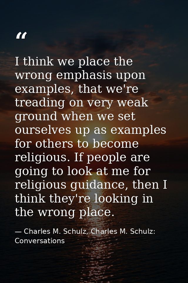 I think we place the wrong emphasis upon examples, that we're treading on very weak ground when we set ourselves up as e — Charles M. Schulz, Charles M. Schulz: Conversations