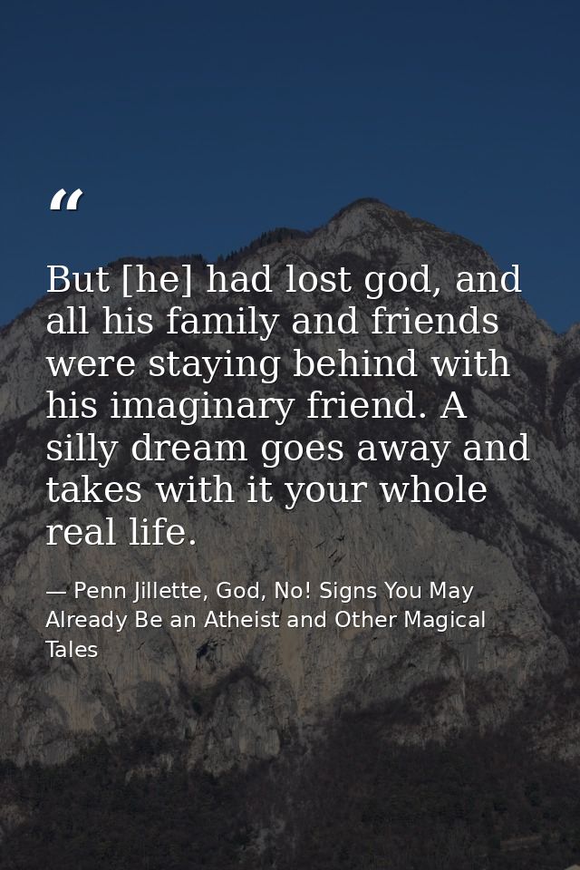 But [he] had lost god, and all his family and friends were staying behind with his imaginary friend. A silly dream goes  — Penn Jillette, God, No! Signs You May Already Be an Atheist and Other Magical Tales