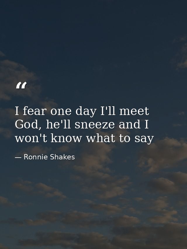 I fear one day I'll meet God, he'll sneeze and I won't know what to say — Ronnie Shakes