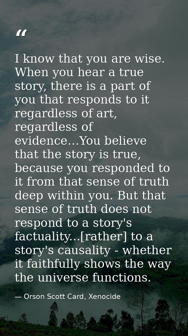I know that you are wise. When you hear a true story, there is a part of you that responds to it regardless of art, rega — Orson Scott Card, Xenocide
