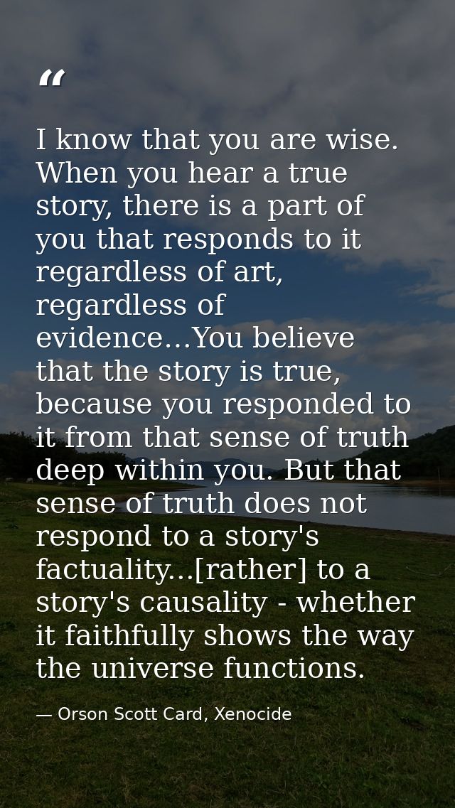 I know that you are wise. When you hear a true story, there is a part of you that responds to it regardless of art, rega — Orson Scott Card, Xenocide