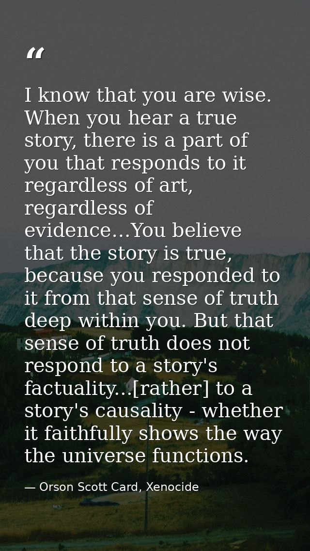 I know that you are wise. When you hear a true story, there is a part of you that responds to it regardless of art, rega — Orson Scott Card, Xenocide