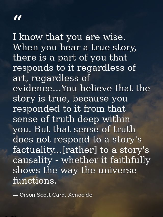 I know that you are wise. When you hear a true story, there is a part of you that responds to it regardless of art, rega — Orson Scott Card, Xenocide