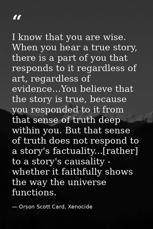 I know that you are wise. When you hear a true story, there is a part of you that responds to it regardless of art, rega — Orson Scott Card, Xenocide