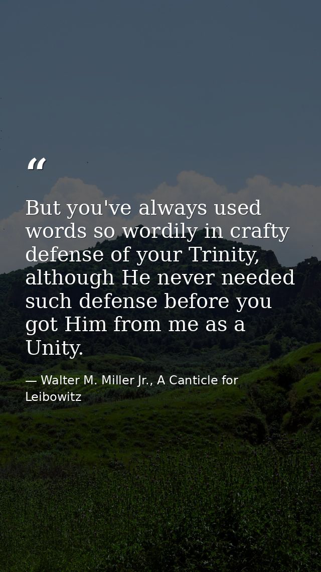 But you've always used words so wordily in crafty defense of your Trinity, although He never needed such defense before  — Walter M. Miller Jr., A Canticle for Leibowitz