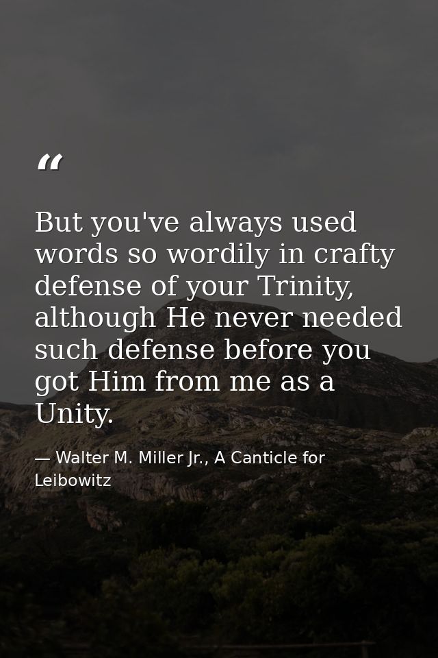 But you've always used words so wordily in crafty defense of your Trinity, although He never needed such defense before  — Walter M. Miller Jr., A Canticle for Leibowitz