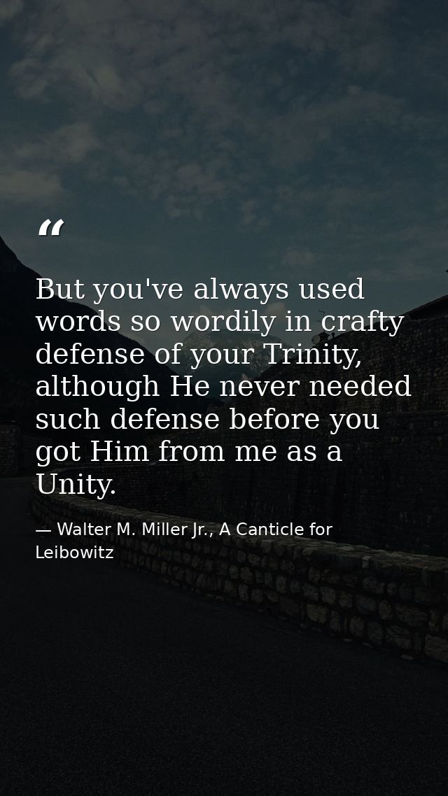 But you've always used words so wordily in crafty defense of your Trinity, although He never needed such defense before  — Walter M. Miller Jr., A Canticle for Leibowitz