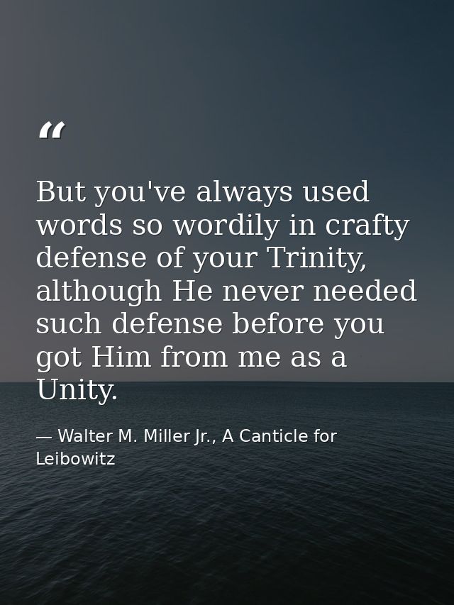 But you've always used words so wordily in crafty defense of your Trinity, although He never needed such defense before  — Walter M. Miller Jr., A Canticle for Leibowitz