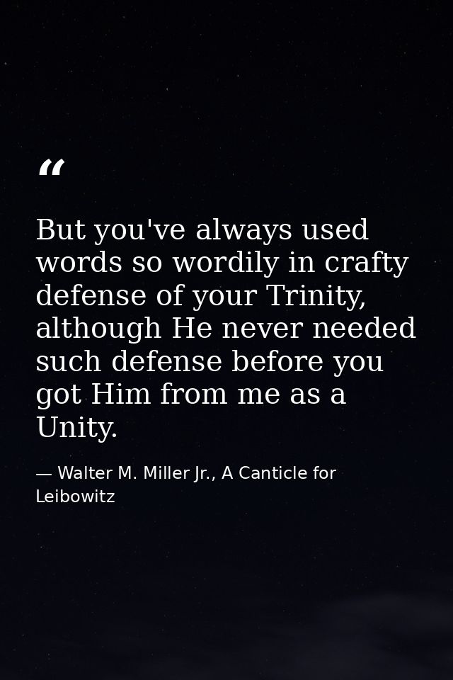 But you've always used words so wordily in crafty defense of your Trinity, although He never needed such defense before  — Walter M. Miller Jr., A Canticle for Leibowitz