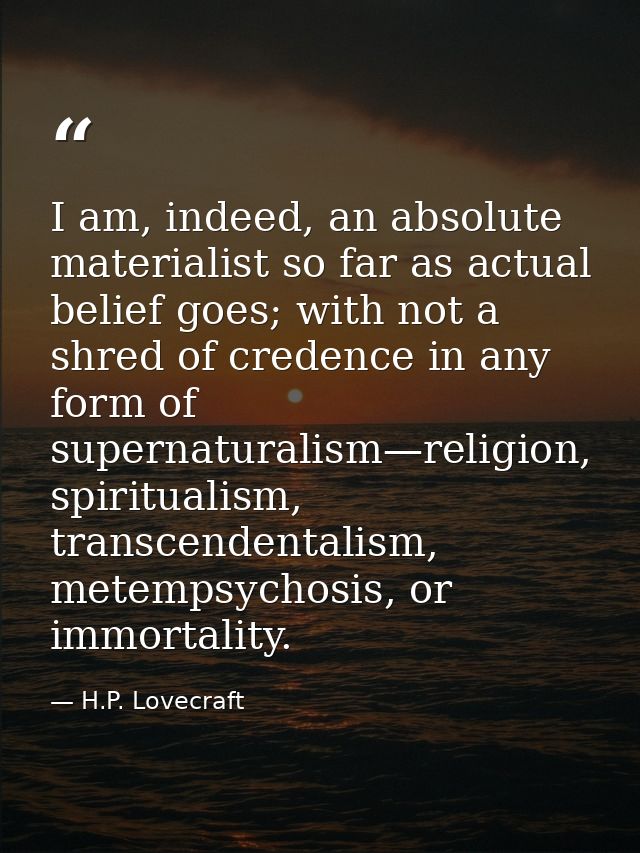 I am, indeed, an absolute materialist so far as actual belief goes; with not a shred of credence in any form of supernat — H.P. Lovecraft