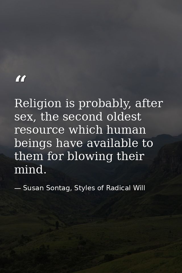 Religion is probably, after sex, the second oldest resource which human beings have available to them for blowing their  — Susan Sontag, Styles of Radical Will