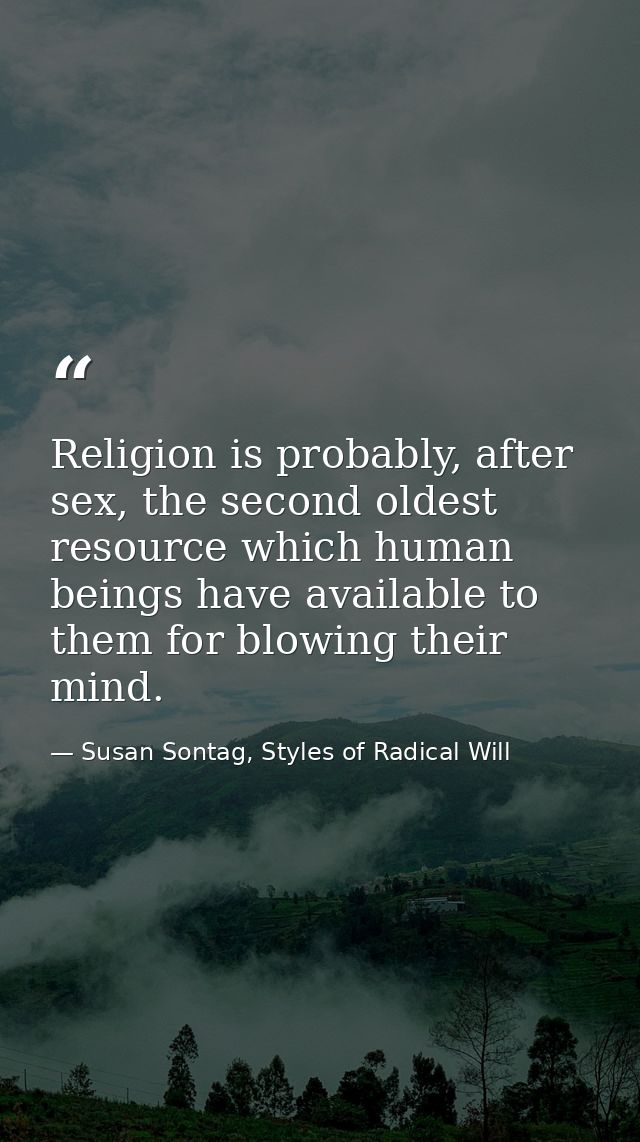 Religion is probably, after sex, the second oldest resource which human beings have available to them for blowing their  — Susan Sontag, Styles of Radical Will
