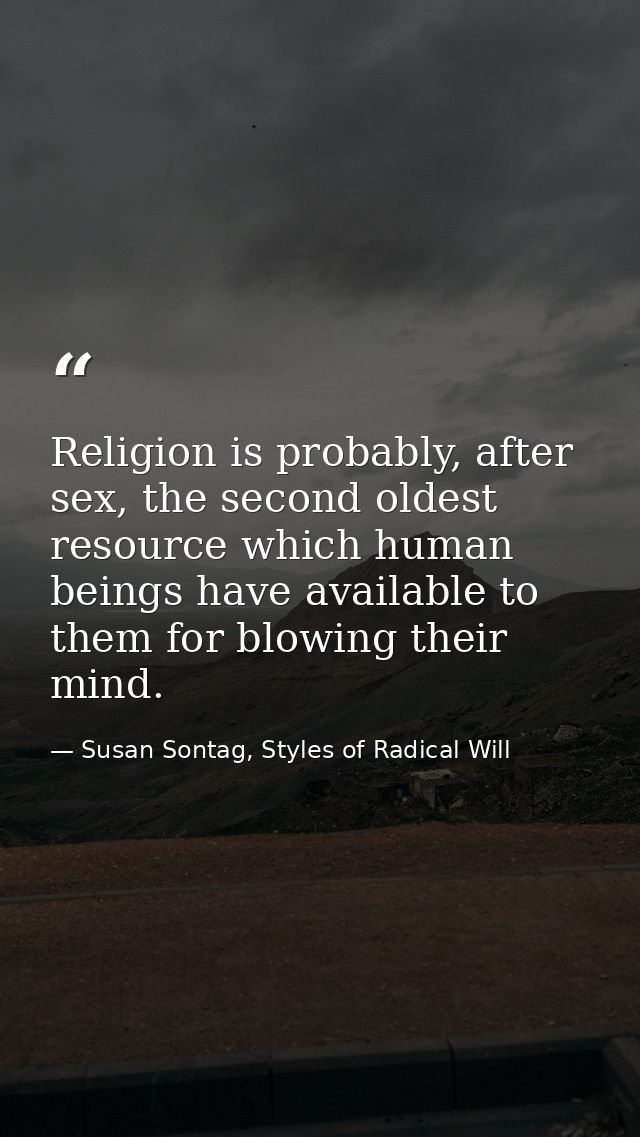 Religion is probably, after sex, the second oldest resource which human beings have available to them for blowing their  — Susan Sontag, Styles of Radical Will
