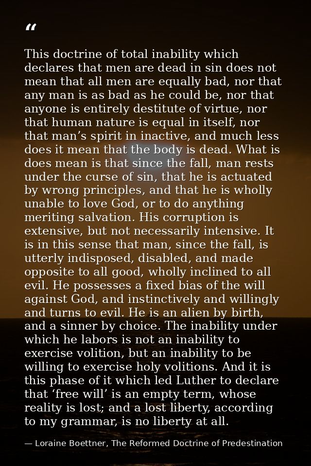 This doctrine of total inability which declares that men are dead in sin does not mean that all men are equally bad, nor — Loraine Boettner, The Reformed Doctrine of Predestination