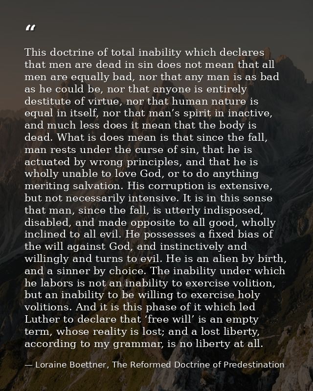 This doctrine of total inability which declares that men are dead in sin does not mean that all men are equally bad, nor — Loraine Boettner, The Reformed Doctrine of Predestination
