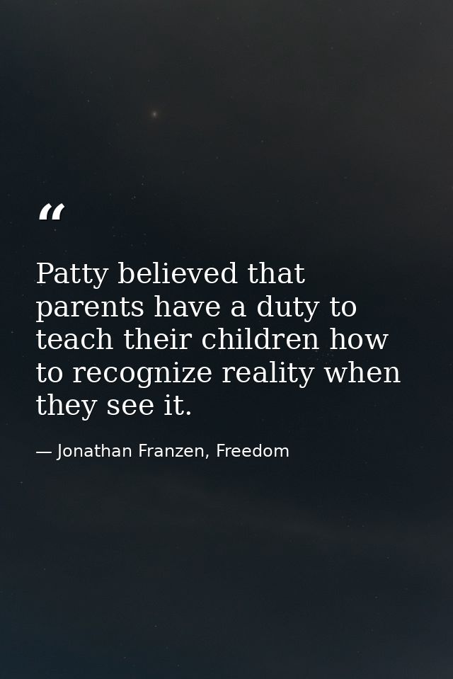 Patty believed that parents have a duty to teach their children how to recognize reality when they see it. — Jonathan Franzen, Freedom