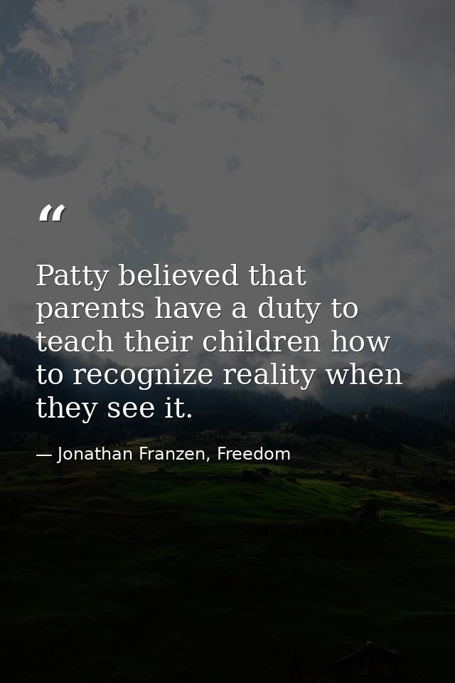 Patty believed that parents have a duty to teach their children how to recognize reality when they see it. — Jonathan Franzen, Freedom