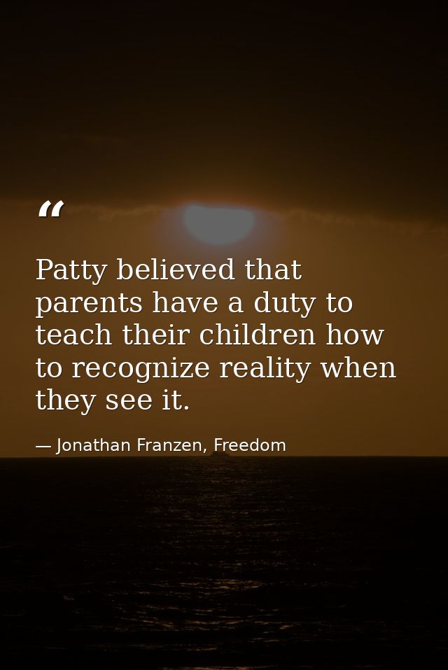 Patty believed that parents have a duty to teach their children how to recognize reality when they see it. — Jonathan Franzen, Freedom